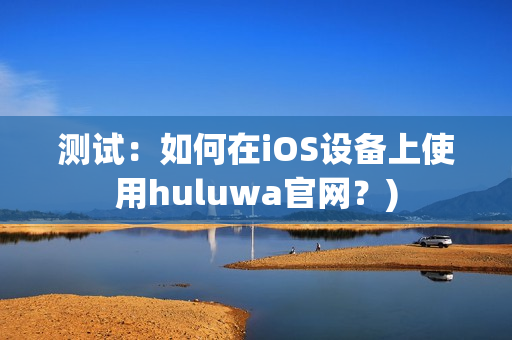 测试：如何在iOS设备上使用huluwa官网？)