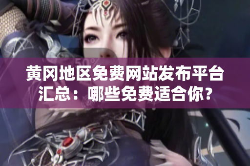 黄冈地区免费网站发布平台汇总：哪些免费适合你？