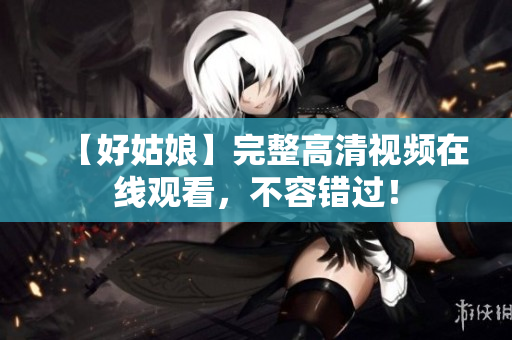 【好姑娘】完整高清视频在线观看，不容错过！
