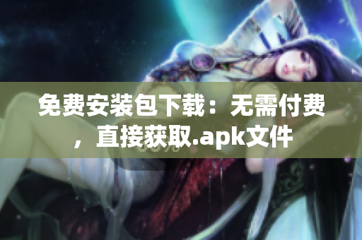 免费安装包下载：无需付费，直接获取.apk文件