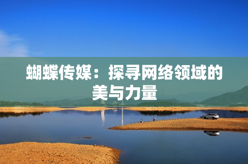蝴蝶传媒：探寻网络领域的美与力量