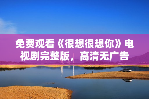 免费观看《很想很想你》电视剧完整版，高清无广告