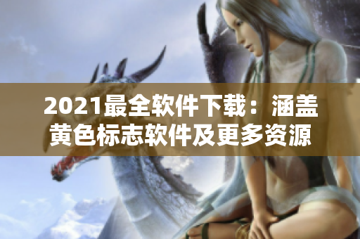 2021最全软件下载：涵盖黄色标志软件及更多资源