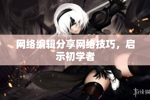 网络编辑分享网络技巧，启示初学者
