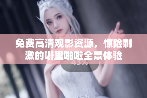 免费高清观影资源，惊险刺激的噼里啪啦全景体验