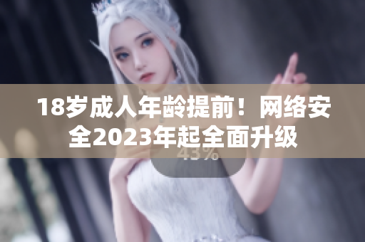18岁成人年龄提前！网络安全2023年起全面升级