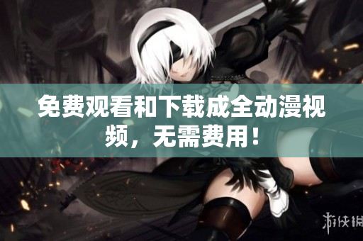 免费观看和下载成全动漫视频，无需费用！