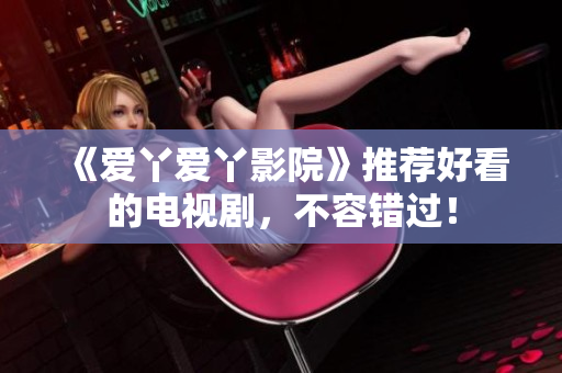 《爱丫爱丫影院》推荐好看的电视剧，不容错过！