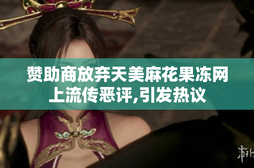 赞助商放弃天美麻花果冻网上流传恶评,引发热议