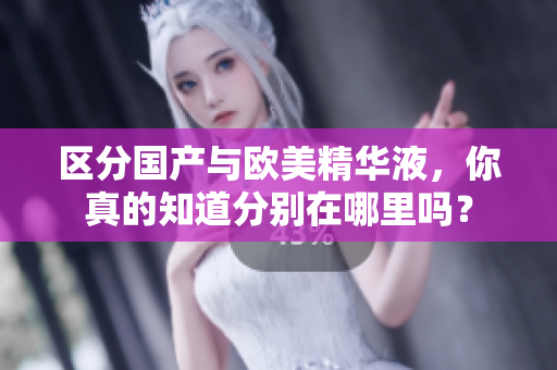 区分国产与欧美精华液，你真的知道分别在哪里吗？