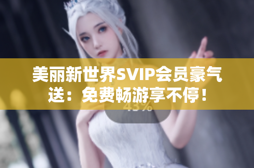 美丽新世界SVIP会员豪气送：免费畅游享不停！