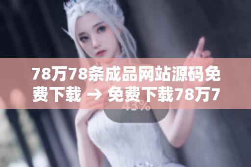 78万78条成品网站源码免费下载 → 免费下载78万78条成品网站源码
