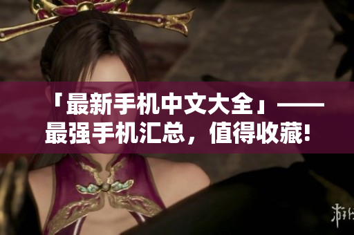 「最新手机中文大全」——最强手机汇总，值得收藏!