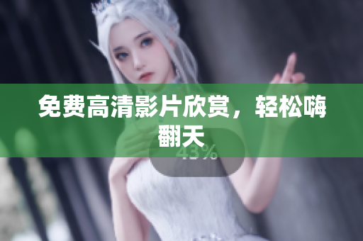 免费高清影片欣赏，轻松嗨翻天