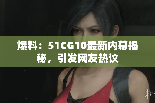 爆料：51CG10最新内幕揭秘，引发网友热议