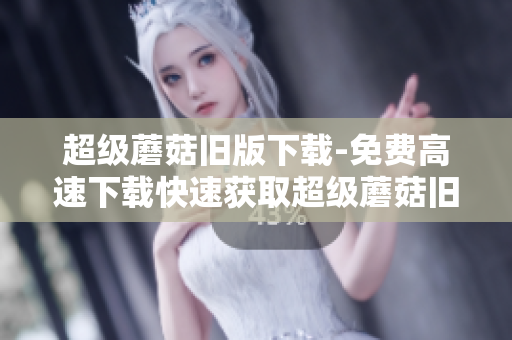 超级蘑菇旧版下载-免费高速下载快速获取超级蘑菇旧版下载方法