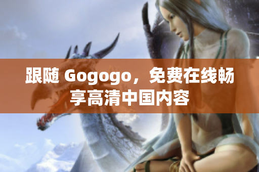 跟随 Gogogo，免费在线畅享高清中国内容