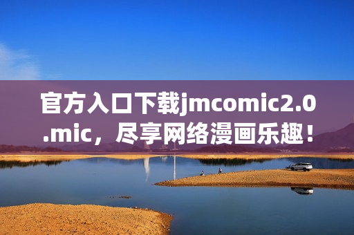 官方入口下载jmcomic2.0.mic，尽享网络漫画乐趣！