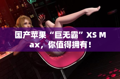 国产苹果“巨无霸”XS Max，你值得拥有！