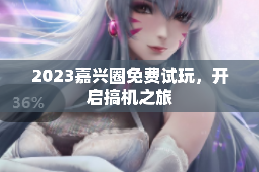 2023嘉兴圈免费试玩，开启搞机之旅