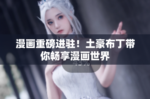 漫画重磅进驻！土豪布丁带你畅享漫画世界