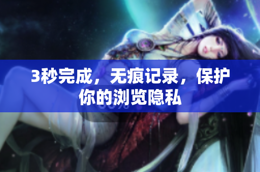 3秒完成，无痕记录，保护你的浏览隐私