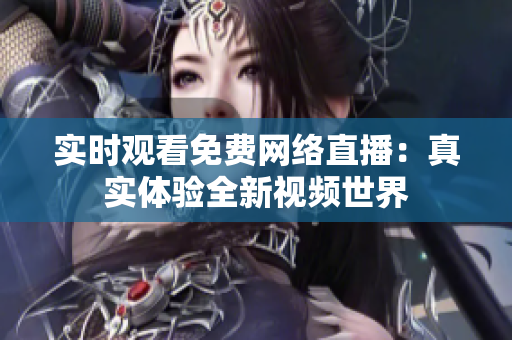 实时观看免费网络直播：真实体验全新视频世界