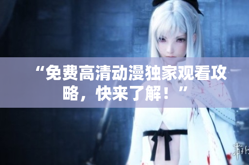 “免费高清动漫独家观看攻略，快来了解！”