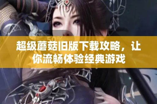 超级蘑菇旧版下载攻略，让你流畅体验经典游戏