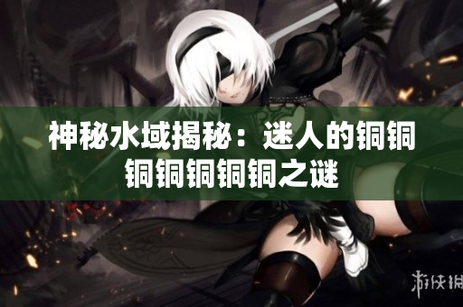 神秘水域揭秘：迷人的铜铜铜铜铜铜铜之谜