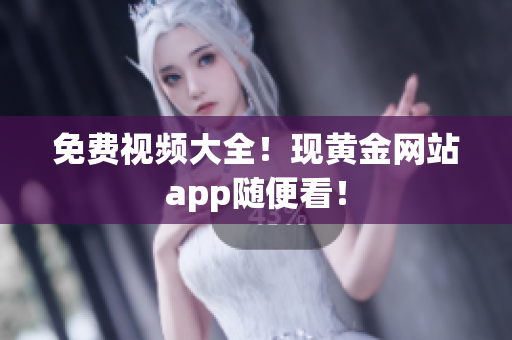 免费视频大全！现黄金网站app随便看！