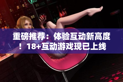 重磅推荐：体验互动新高度！18+互动游戏现已上线