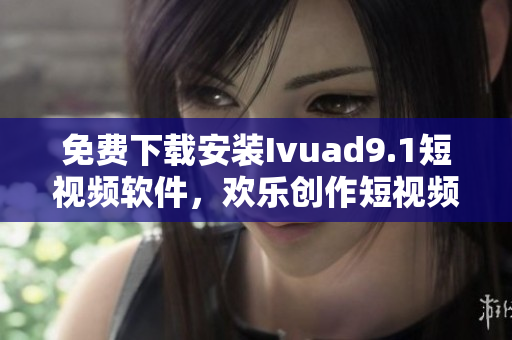 免费下载安装Ivuad9.1短视频软件，欢乐创作短视频！