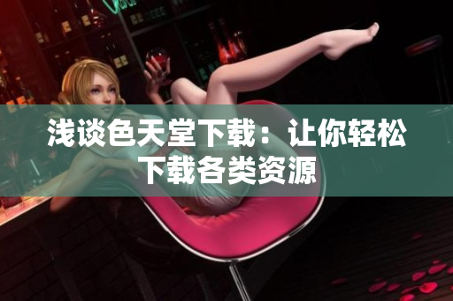 浅谈色天堂下载：让你轻松下载各类资源