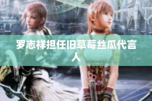 罗志祥担任旧草莓丝瓜代言人