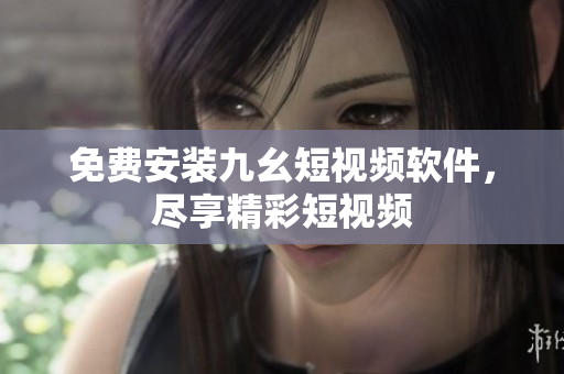 免费安装九幺短视频软件，尽享精彩短视频