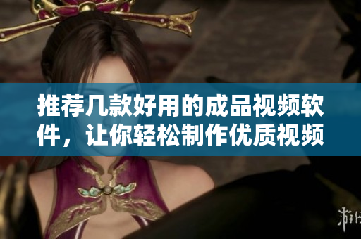 推荐几款好用的成品视频软件，让你轻松制作优质视频！