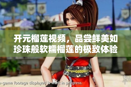 开元榴莲视频，品尝鲜美如珍珠般软糯榴莲的极致体验