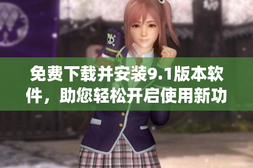 免费下载并安装9.1版本软件，助您轻松开启使用新功能！)