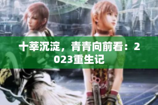 十莘沉淀，青青向前看：2023重生记