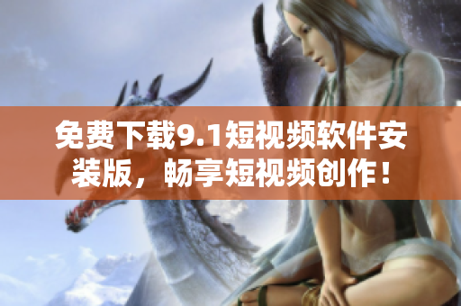 免费下载9.1短视频软件安装版，畅享短视频创作！