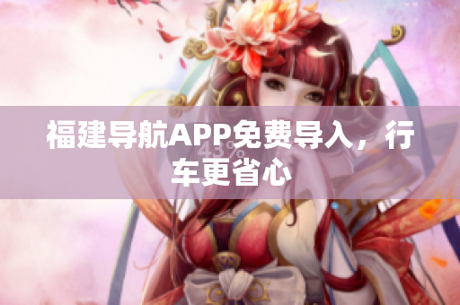 福建导航APP免费导入，行车更省心