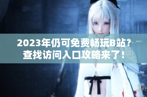 2023年仍可免费畅玩B站？查找访问入口攻略来了！