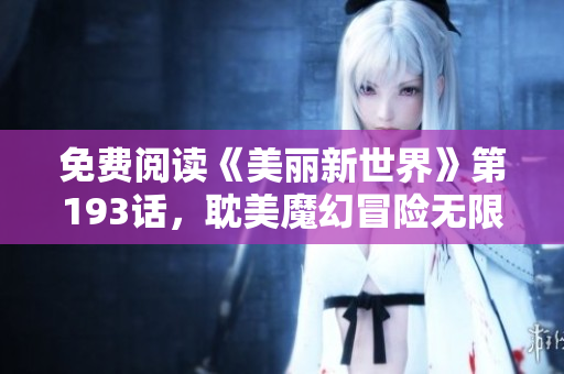 免费阅读《美丽新世界》第193话，耽美魔幻冒险无限惊喜！