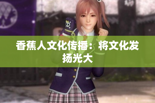 香蕉人文化传播：将文化发扬光大