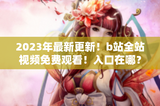 2023年最新更新！b站全站视频免费观看！入口在哪？
