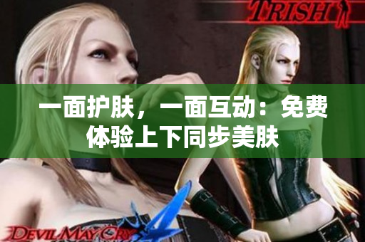 一面护肤，一面互动：免费体验上下同步美肤