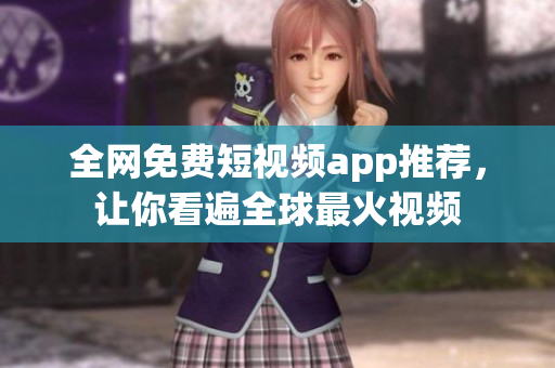 全网免费短视频app推荐，让你看遍全球最火视频