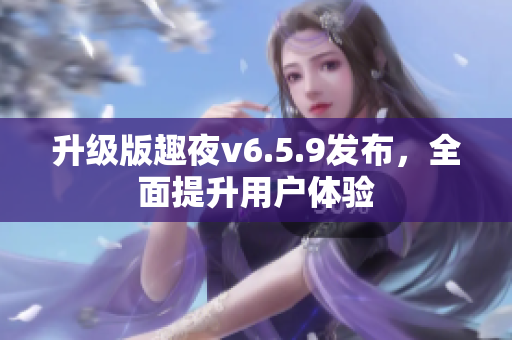 升级版趣夜v6.5.9发布，全面提升用户体验