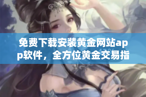 免费下载安装黄金网站app软件，全方位黄金交易指南！